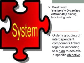  Orderly grouping of
interdependent
components linked
together according
to a plan to achieve
a specific objective
 Greek word
‘systema’Organized
relationship among
functioning units
 