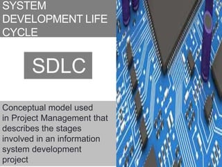 SYSTEM
DEVELOPMENT LIFE
CYCLE
SDLC
Conceptual model used
in Project Management that
describes the stages
involved in an information
system development
project
 