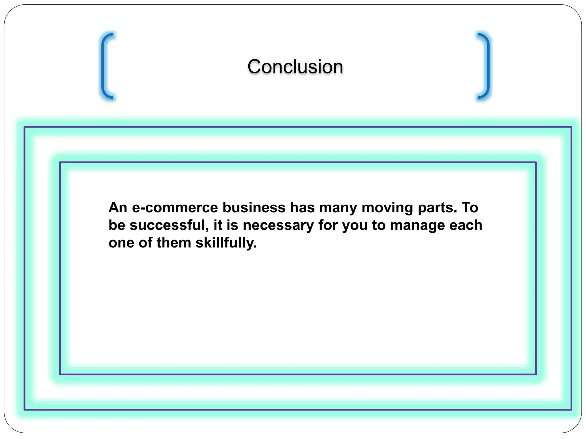Conclusion
An e-commerce business has many moving parts. To
be successful, it is necessary for you to manage each
one of them skillfully.
 
