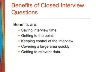 Benefits of Closed Interview
Questions
Benefits are:
• Saving interview time.
• Getting to the point.
• Keeping control of the interview.
• Covering a large area quickly.
• Getting to relevant data.
 