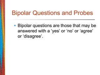 Bipolar Questions and Probes
• Bipolar questions are those that may be
answered with a ‘yes’ or ‘no’ or ‘agree’
or ‘disagree’.
 