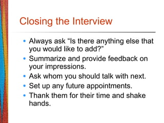 Closing the Interview
• Always ask “Is there anything else that
you would like to add?”
• Summarize and provide feedback on
your impressions.
• Ask whom you should talk with next.
• Set up any future appointments.
• Thank them for their time and shake
hands.
 