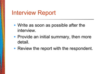 Interview Report
• Write as soon as possible after the
interview.
• Provide an initial summary, then more
detail.
• Review the report with the respondent.
 