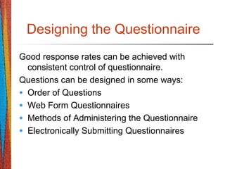 Designing the Questionnaire
Good response rates can be achieved with
consistent control of questionnaire.
Questions can be designed in some ways:
• Order of Questions
• Web Form Questionnaires
• Methods of Administering the Questionnaire
• Electronically Submitting Questionnaires
 