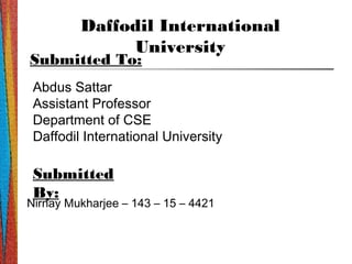 Daffodil International
University
Submitted To:
Abdus Sattar
Assistant Professor
Department of CSE
Daffodil International University
Submitted
By:
Nirnay Mukharjee – 143 – 15 – 4421
 