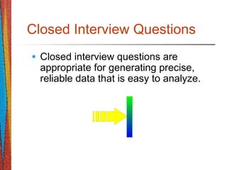 Closed Interview Questions
• Closed interview questions are
appropriate for generating precise,
reliable data that is easy to analyze.
 
