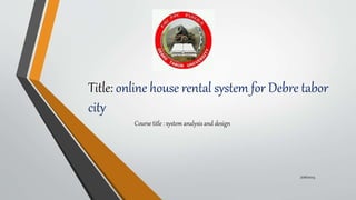 Title: online house rental system for Debre tabor
city
Course title : system analysis and design
7/16/2023
 