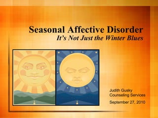 Seasonal Affective Disorder It’s Not Just the Winter Blues Judith Gusky Counseling Services September 27, 2010 
