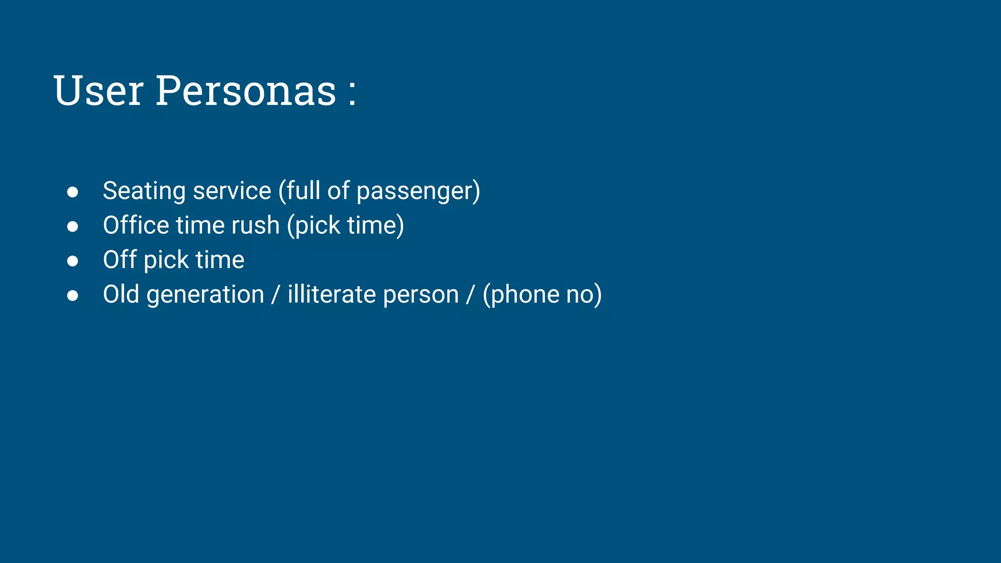 User Personas :
● Seating service (full of passenger)
● Office time rush (pick time)
● Off pick time
● Old generation / illiterate person / (phone no)
 