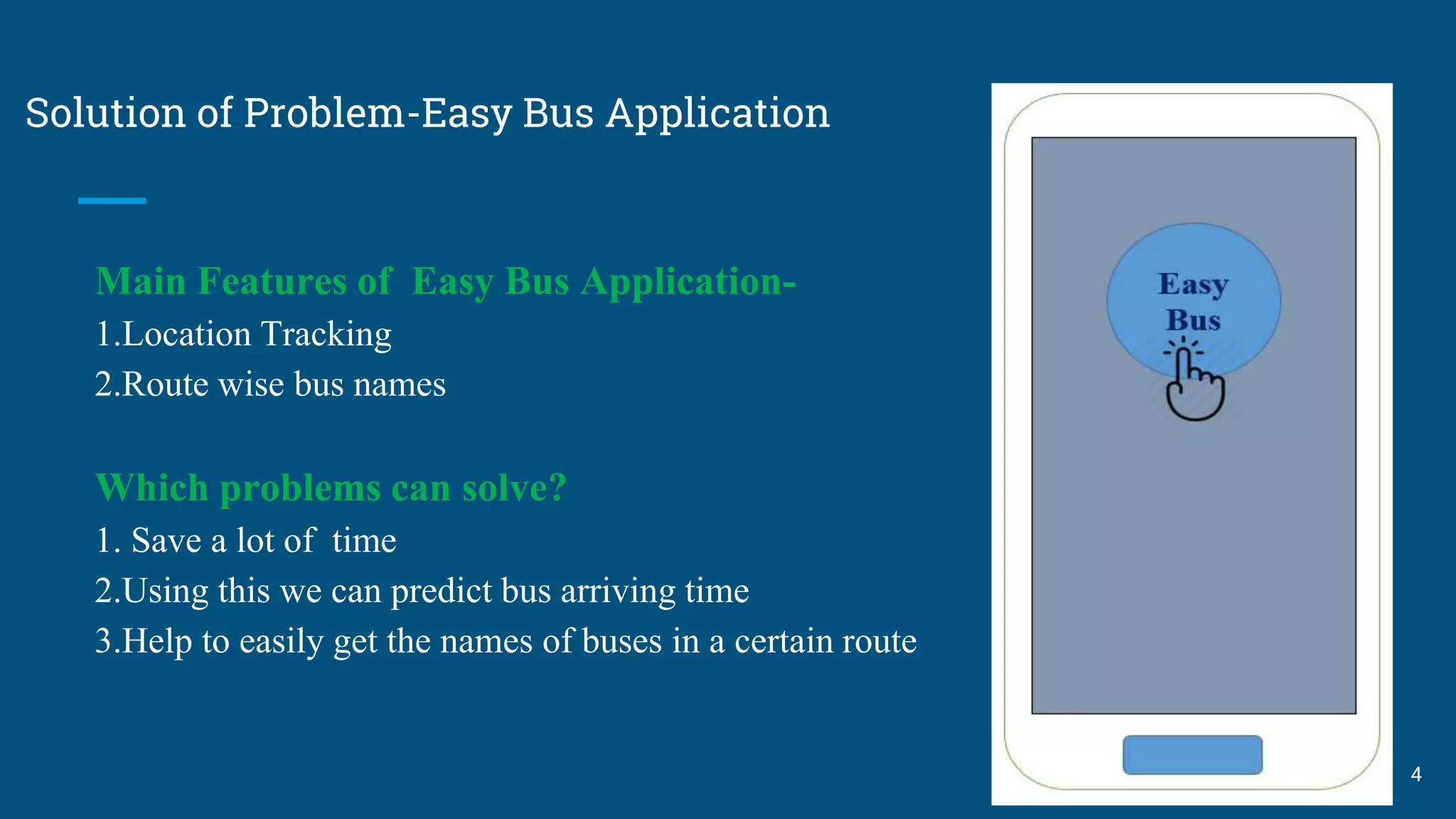 Solution of Problem-Easy Bus Application
Main Features of Easy Bus Application-
1.Location Tracking
2.Route wise bus names
Which problems can solve?
1. Save a lot of time
2.Using this we can predict bus arriving time
3.Help to easily get the names of buses in a certain route
4
 