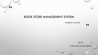“
”
BOOK STORE MANAGEMENT SYSTEM
-FEASIBILITY ANALYSIS
CSE 321
SYSTEM ANALYSIS AND DESIGN
 