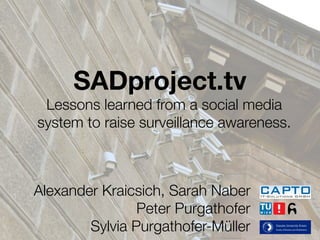 SADproject.tv
 Lessons learned from a social media
system to raise surveillance awareness.



Alexander Kraicsich, Sarah Naber
                Peter Purgathofer
        Sylvia Purgathofer-Müller
 