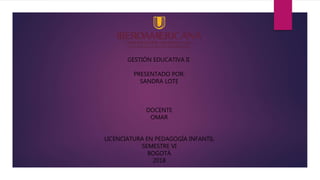 GESTIÓN EDUCATIVA II
PRESENTADO POR:
SANDRA LOTE
DOCENTE
OMAR
LICENCIATURA EN PEDAGOGÍA INFANTIL
SEMESTRE VI
BOGOTÁ
2018
 