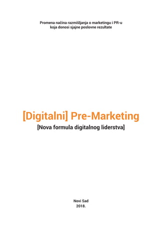 Promena načina razmišljanja o marketingu i PR-u
koja donosi sjajne poslovne rezultate
[Digitalni] Pre-Marketing
[Nova formula digitalnog liderstva]
Novi Sad
2018.
 