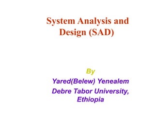 System Analysis and
Design (SAD)
By
Yared(Belew) Yenealem
Debre Tabor University,
Ethiopia
 