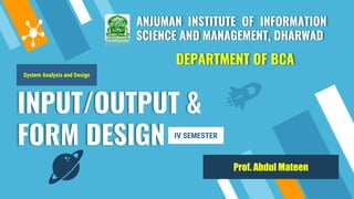 INPUT/OUTPUT &
FORM DESIGN
ANJUMAN INSTITUTE OF INFORMATION
SCIENCE AND MANAGEMENT, DHARWAD
DEPARTMENT OF BCA
System Analysis and Design
IV SEMESTER
Prof. Abdul Mateen
 