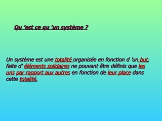 Qu ’est ce qu ’un système ? Un système est une  totalité  organisée en fonction d ’un  but , faite d’  éléments solidaires  ne pouvant être définis que  les uns   par rapport aux autres  en fonction de  leur place  dans cette  totalité. 