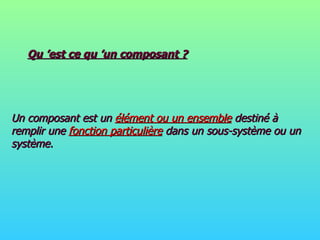 Qu ’est ce qu ’un composant ? Un composant est un  élément ou un ensemble  destiné à remplir une  fonction particulière  dans un sous-système ou un système. 
