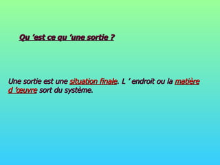 Qu ’est ce qu ’une sortie ? Une sortie est une  situation finale . L ’ endroit ou la  matière d ’œuvre  sort du système. 
