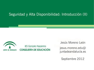 Seguridad y Alta Disponibilidad: Introducción (II)




                                Jesús Moreno León
                                jesus.moreno.edu@
                                juntadeandalucía.es

                                 Septiembre 2012
 
