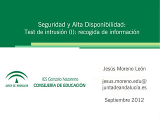 Seguridad y Alta Disponibilidad:
Test de intrusión (I): recogida de información




                               Jesús Moreno León

                               jesus.moreno.edu@
                               juntadeandalucía.es

                                Septiembre 2012
 