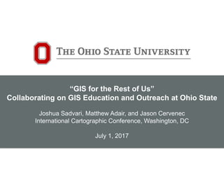 “GIS for the Rest of Us”
Collaborating on GIS Education and Outreach at Ohio State
Joshua Sadvari, Matthew Adair, and Jason Cervenec
International Cartographic Conference, Washington, DC
July 1, 2017
 