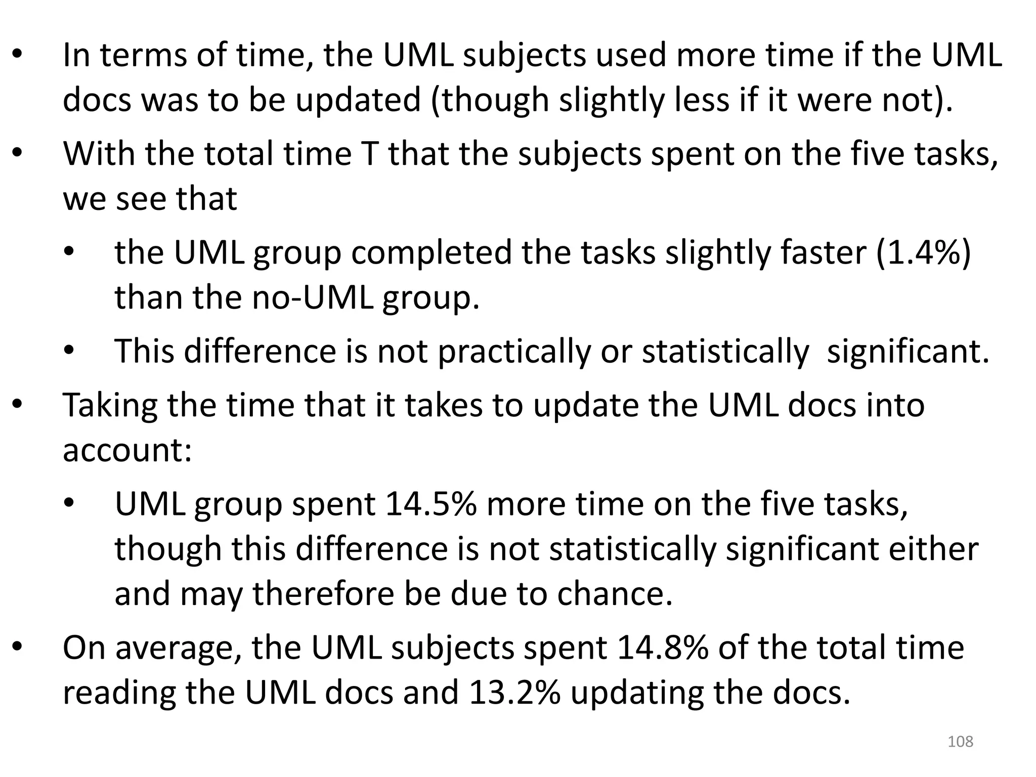 In terms of time, the UML subjects used more time if the UML docs was to be updated (though slightly less if it were not). With the total time T that the subjects spent on the five tasks, we see that the UML group completed the tasks slightly faster (1.4%) than the no-UML group.