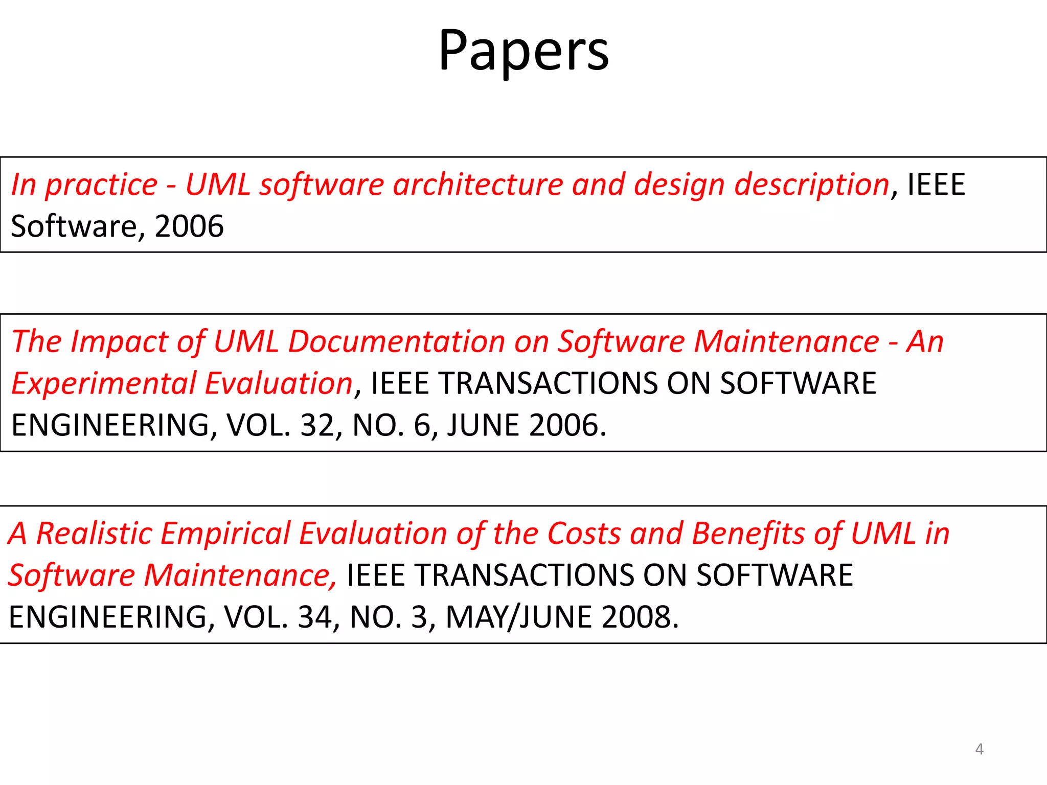 Papers 4In practice - UML software architecture and design description, IEEE Software, 2006The Impact of UML Documentation on Software Maintenance - An Experimental Evaluation, IEEE TRANSACTIONS ON SOFTWARE ENGINEERING, VOL. 32, NO. 6, JUNE 2006.A Realistic Empirical Evaluation of the Costs and Benefits of UML in Software Maintenance, IEEE TRANSACTIONS ON SOFTWARE ENGINEERING, VOL. 34, NO. 3, MAY/JUNE 2008.