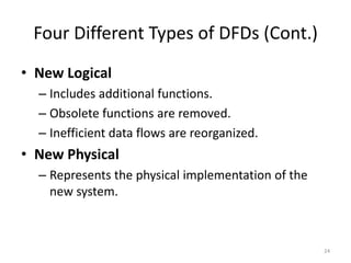 Four Different Types of DFDs (Cont.)New LogicalIncludes additional functions.Obsolete functions are removed.Inefficient data flows are reorganized.New PhysicalRepresents the physical implementation of the new system.24