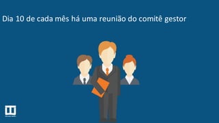 Dia 10 de cada mês há uma reunião do comitê gestor
 