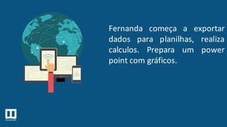 Fernanda começa a exportar
dados para planilhas, realiza
calculos. Prepara um power
point com gráficos.
 