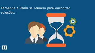 Fernanda e Paulo se reunem para encontrar
soluções.
 