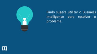 Paulo sugere utilizar o Business
Intelligence para resolver o
problema.
 