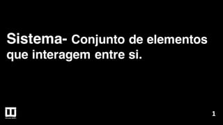 Sistema- Conjunto de elementos
que interagem entre si.
1
 