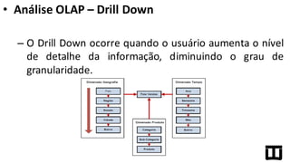 • Análise	
  OLAP	
  – Drill Down
– O Drill Down ocorre quando o usuário aumenta o nível
de detalhe da informação, diminuindo o grau de
granularidade.
 