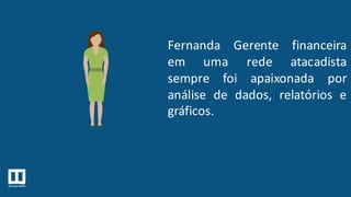 Fernanda Gerente financeira
em uma rede atacadista
sempre foi apaixonada por
análise de dados, relatórios e
gráficos.
 