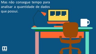 Mas não consegue tempo para
analisar a quantidade de dados
que possui.
 