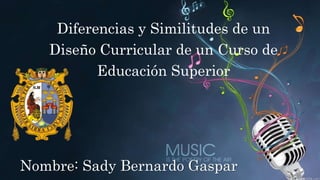 Diferencias y Similitudes de un
Diseño Curricular de un Curso de
Educación Superior
Nombre: Sady Bernardo Gaspar
 
