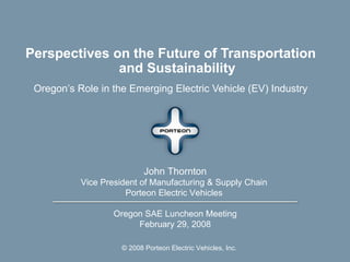 [object Object],[object Object],John Thornton Vice President of Manufacturing & Supply Chain   Porteon Electric Vehicles   Oregon SAE Luncheon Meeting February 29, 2008 
