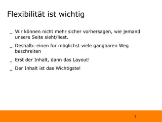 Flexibilität ist wichtig Wir können nicht mehr sicher vorhersagen, wie jemand unsere Seite sieht/liest. Deshalb: einen für möglichst viele gangbaren Weg beschreiten Erst der Inhalt, dann das Layout! Der Inhalt ist das Wichtigste! 