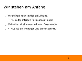 Wir stehen am Anfang Wir stehen noch immer am Anfang. HTML in der jetzigen Form genügt nicht! Webseiten sind immer seltener Dokumente. HTML5 ist ein wichtiger und erster Schritt.  