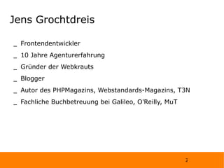 Jens Grochtdreis Frontendentwickler  10 Jahre Agenturerfahrung Gründer der Webkrauts Blogger Autor des PHPMagazins, Webstandards-Magazins, T3N Fachliche Buchbetreuung bei Galileo, O'Reilly, MuT 