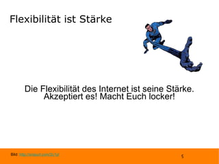 Flexibilität ist Stärke Die Flexibilität des Internet ist seine Stärke. Akzeptiert es! Macht Euch locker! Bild:  http://snipurl.com/2c1yl 