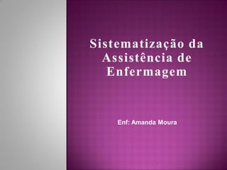 Sistematização da
  Assistência de
   Enfermagem


    Enf: Amanda Moura
 