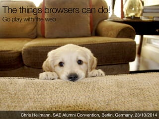 The things browsers can do! 
Go play with the web 
Chris Heilmann, SAE Alumni Convention, Berlin, Germany, 23/10/2014 
 