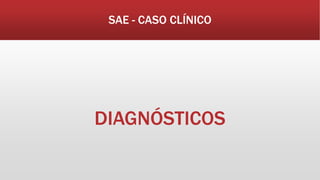 SAE - CASO CLÍNICO
DIAGNÓSTICOS
 