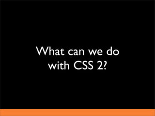 What can we do
 with CSS 2?
 