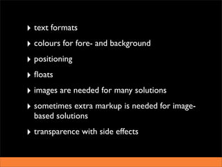 ‣ text formats
‣ colours for fore- and background
‣ positioning
‣ ﬂoats
‣ images are needed for many solutions
‣ sometimes extra markup is needed for image-
  based solutions
‣ transparence with side effects
 