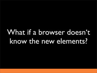 What if a browser doesn‘t
know the new elements?
 