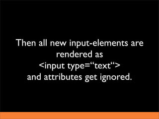 Then all new input-elements are
          rendered as
     <input type=“text“>
  and attributes get ignored.
 